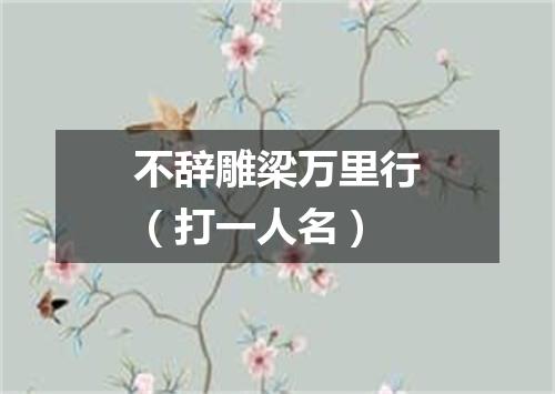 不辞雕梁万里行（打一人名）