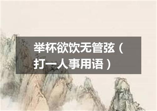 举杯欲饮无管弦（打一人事用语）