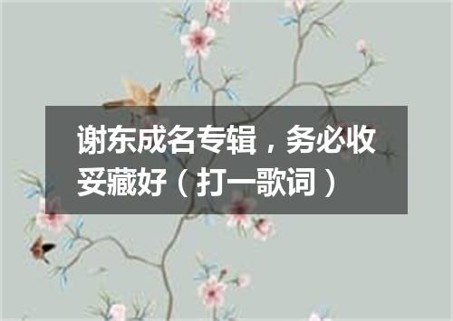谢东成名专辑，务必收妥藏好（打一歌词）