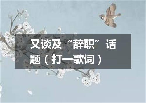 又谈及“辞职”话题（打一歌词）