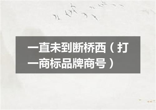 一直未到断桥西（打一商标品牌商号）