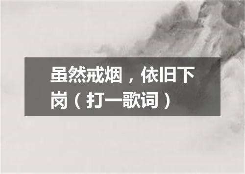 虽然戒烟，依旧下岗（打一歌词）