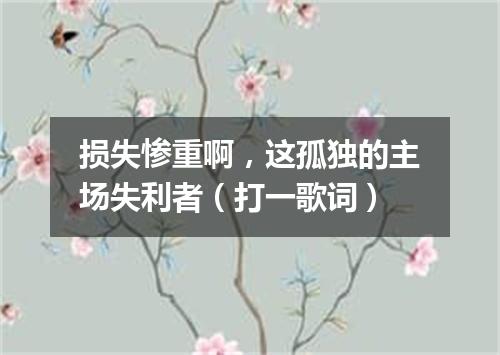 损失惨重啊，这孤独的主场失利者（打一歌词）