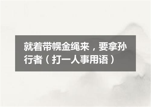 就着带幌金绳来，要拿孙行者（打一人事用语）