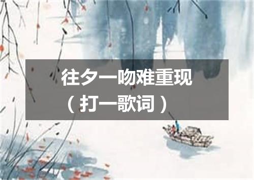 往夕一吻难重现（打一歌词）