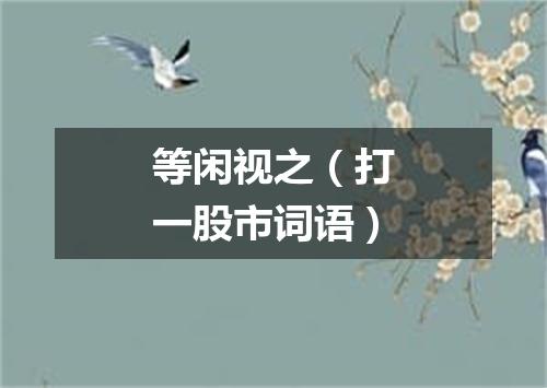 等闲视之（打一股市词语）