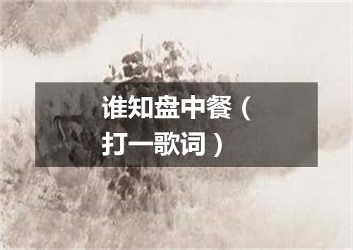 谁知盘中餐（打一歌词）