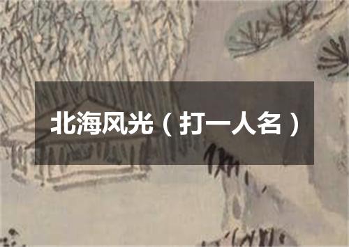 北海风光（打一人名）
