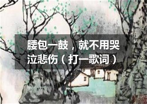 腰包一鼓，就不用哭泣悲伤（打一歌词）