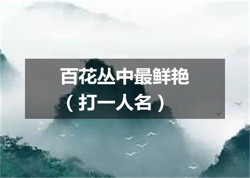 百花丛中最鲜艳（打一人名）