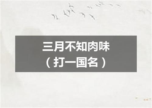 三月不知肉味（打一国名）