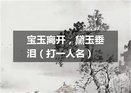 宝玉离开，黛玉垂泪（打一人名）