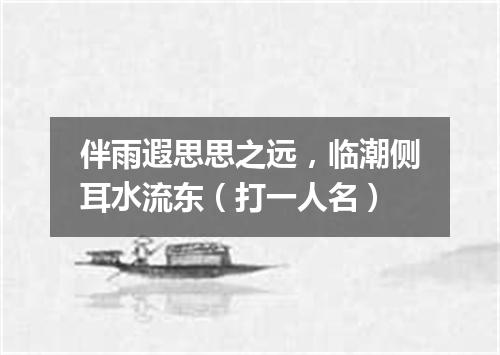 伴雨遐思思之远，临潮侧耳水流东（打一人名）