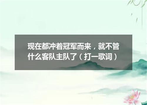 现在都冲着冠军而来，就不管什么客队主队了（打一歌词）