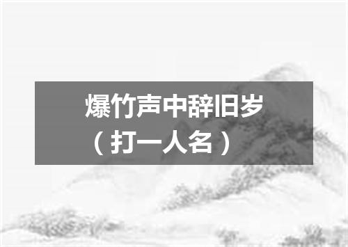 爆竹声中辞旧岁（打一人名）