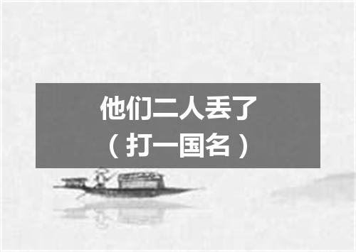 他们二人丢了（打一国名）