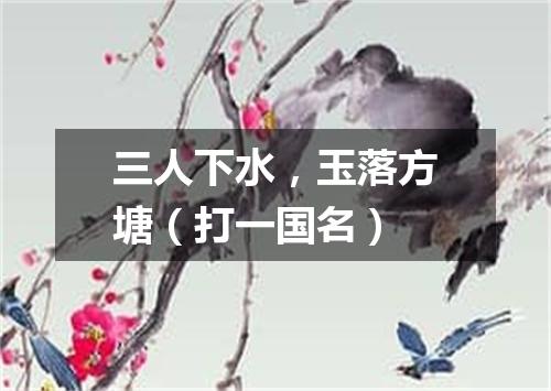 三人下水，玉落方塘（打一国名）