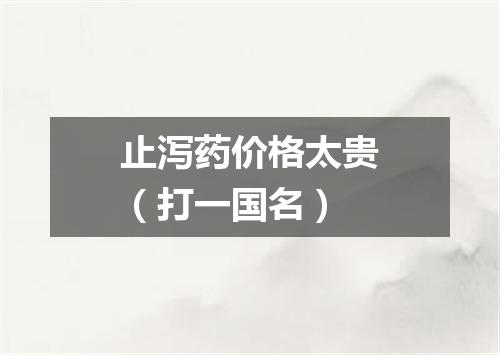 止泻药价格太贵（打一国名）