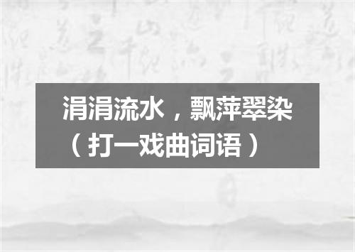 涓涓流水，飘萍翠染（打一戏曲词语）