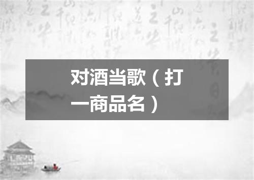 对酒当歌（打一商品名）