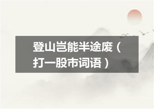 登山岂能半途废（打一股市词语）