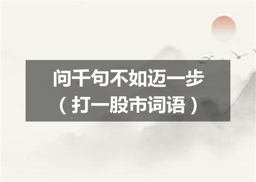 问千句不如迈一步（打一股市词语）