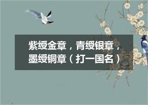 紫绶金章，青绶银章，墨绶铜章（打一国名）
