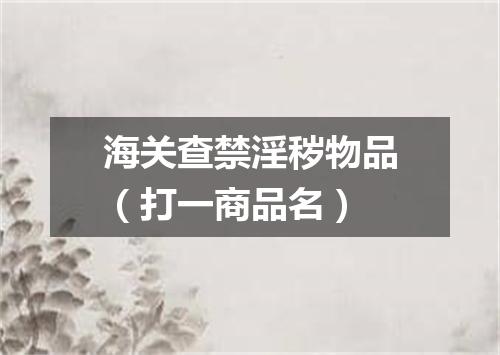 海关查禁淫秽物品（打一商品名）