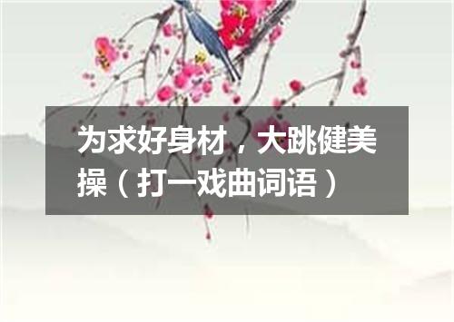 为求好身材，大跳健美操（打一戏曲词语）