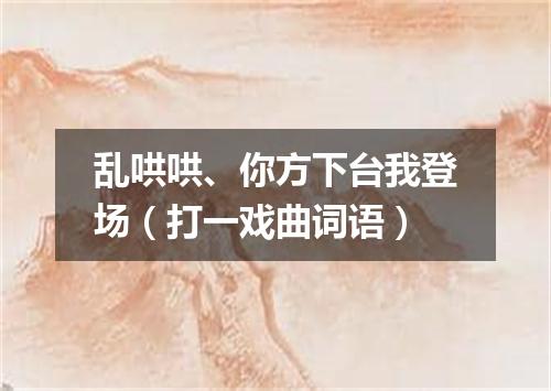 乱哄哄、你方下台我登场（打一戏曲词语）