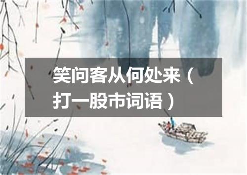笑问客从何处来（打一股市词语）