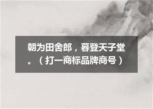朝为田舍郎，暮登天子堂。（打一商标品牌商号）