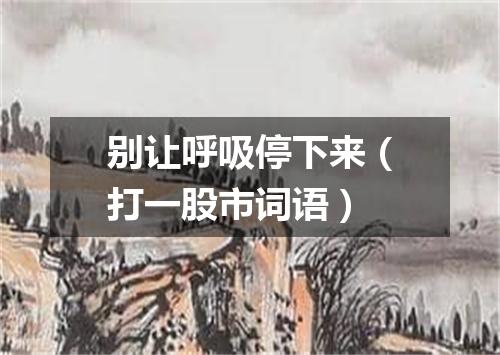 别让呼吸停下来（打一股市词语）