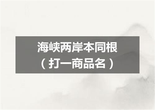 海峡两岸本同根（打一商品名）
