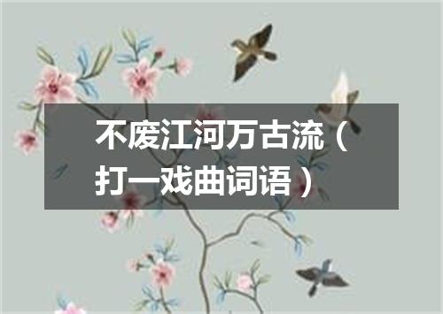 不废江河万古流（打一戏曲词语）