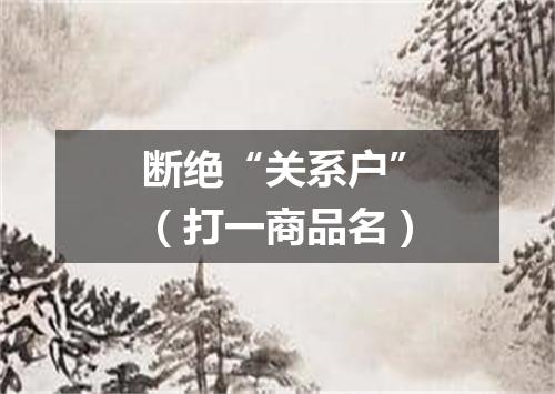 断绝“关系户”（打一商品名）