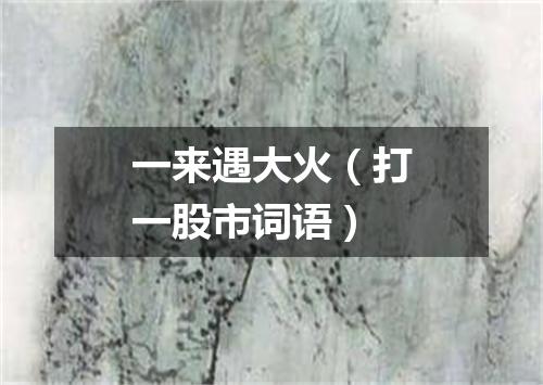 一来遇大火（打一股市词语）