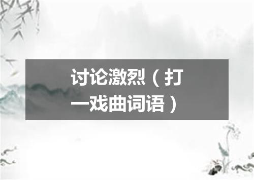 讨论激烈（打一戏曲词语）