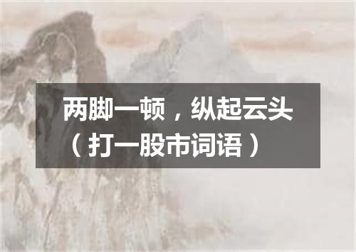 两脚一顿，纵起云头（打一股市词语）
