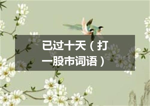 已过十天（打一股市词语）