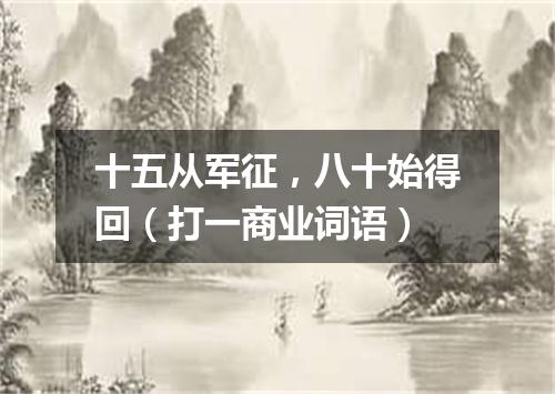 十五从军征，八十始得回（打一商业词语）
