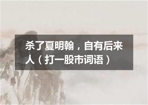 杀了夏明翰，自有后来人（打一股市词语）