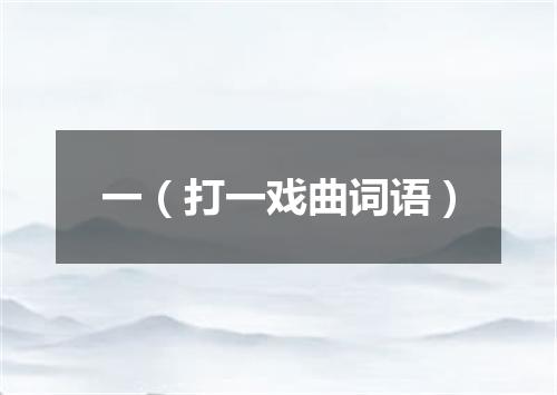 一（打一戏曲词语）