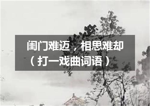闺门难迈，相思难却（打一戏曲词语）