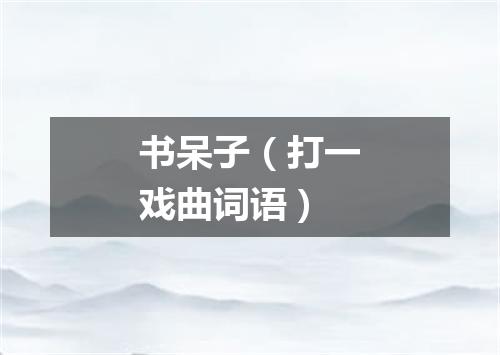 书呆子（打一戏曲词语）