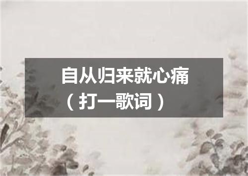 自从归来就心痛（打一歌词）