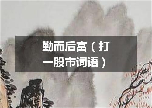 勤而后富（打一股市词语）