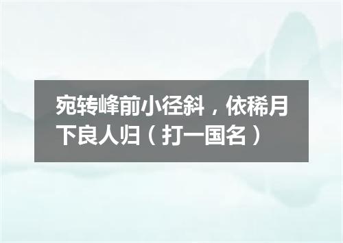宛转峰前小径斜，依稀月下良人归（打一国名）