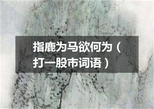 指鹿为马欲何为（打一股市词语）