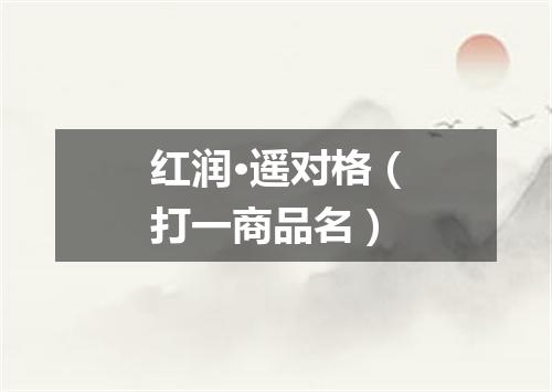 红润·遥对格（打一商品名）